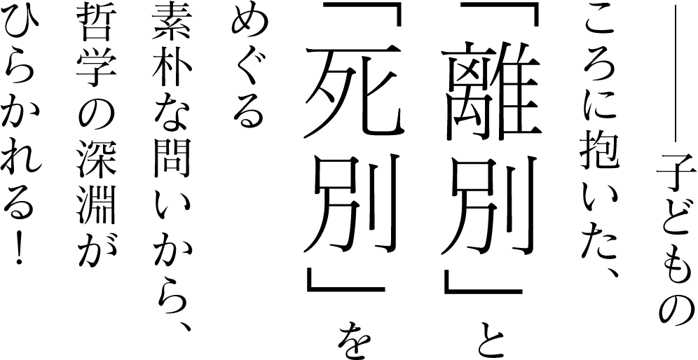 子どものころに抱いた、「離別」と「死別」をめぐる素朴な問いから、哲学の深淵がひらかれる！