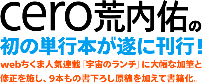 cero荒内佑の初の単行本が遂に刊行!webちくま人気連載「宇宙のランチ」に大幅な加筆と修正を施し、9本もの書下ろし原稿を加えて書籍化。