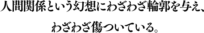 人間関係という幻想にわざわざ輪郭を与え、わざわざ傷ついている。