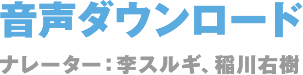 音声ダウンロード  ナレーター：李スルギ、稲川右樹