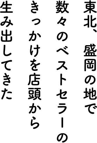 東北、盛岡の地で 数々のベストセラーのきっかけを 店頭から生み出してきた