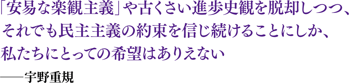 「安易な楽観主義」や古くさい進歩史観を脱却しつつ、それでも民主主義の約束を信じ続けることにしか、私たちにとっての希望はありえない ──宇野重規