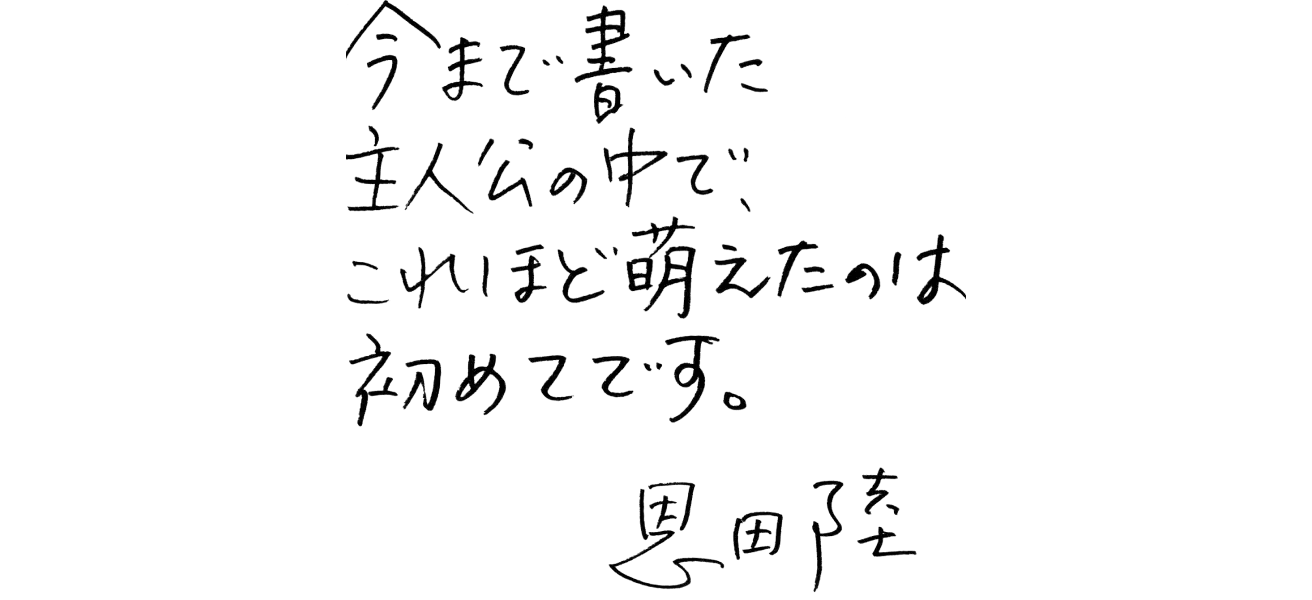 今まで書いた主人公の中でこれほど萌えたのは初めてです。恩田陸