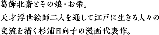 　飾北斎とその娘・お栄。天才浮世絵師二人を通して江戸に生きる人々の 交流を描く杉浦日向子の漫画代表作。