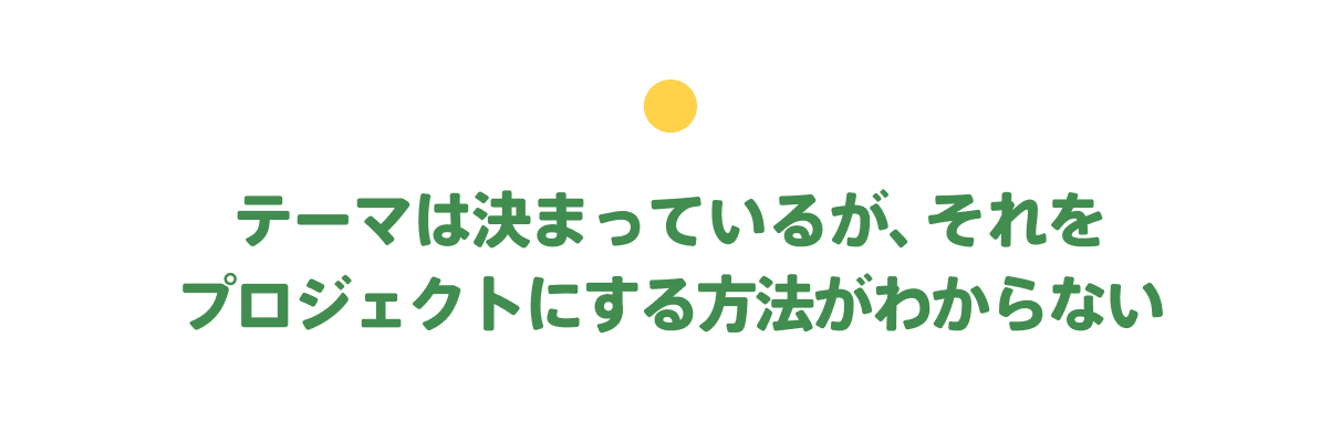 テーマは決まっているが、それをプロジェクトにする方法がわからない